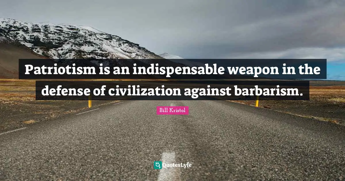 Patriotism is an indispensable weapon in the defense of civilization against barbarism.