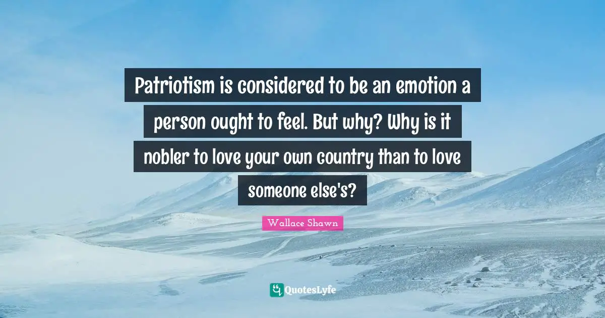 Patriotism is considered to be an emotion a person ought to feel. But why? Why is it nobler to love your own country than to love someone else's?