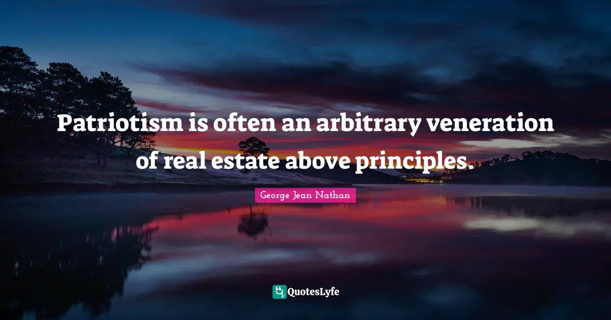 Patriotism is often an arbitrary veneration of real estate above principles.