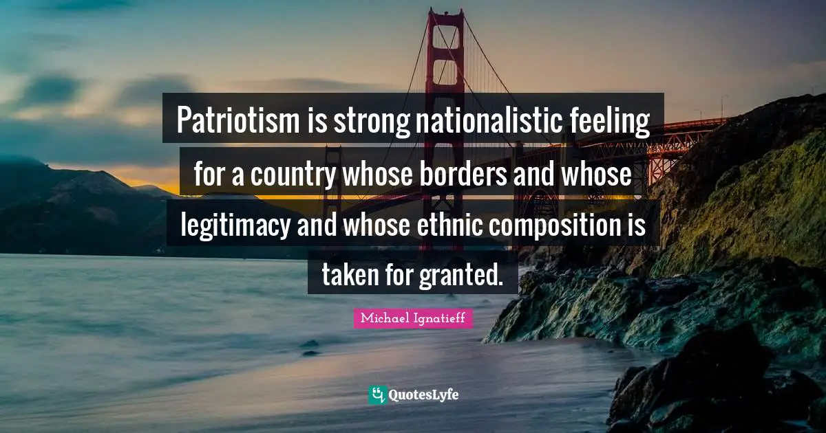 Patriotism is strong nationalistic feeling for a country whose borders and whose legitimacy and whose ethnic composition is taken for granted.