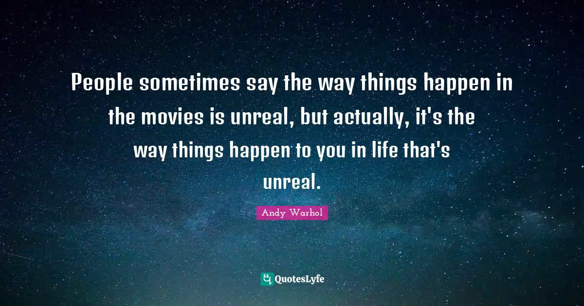 Andy Warhol Quotes: People sometimes say the way things happen in the movies is unreal, but actually, it's the way things happen to you in life that's unreal.