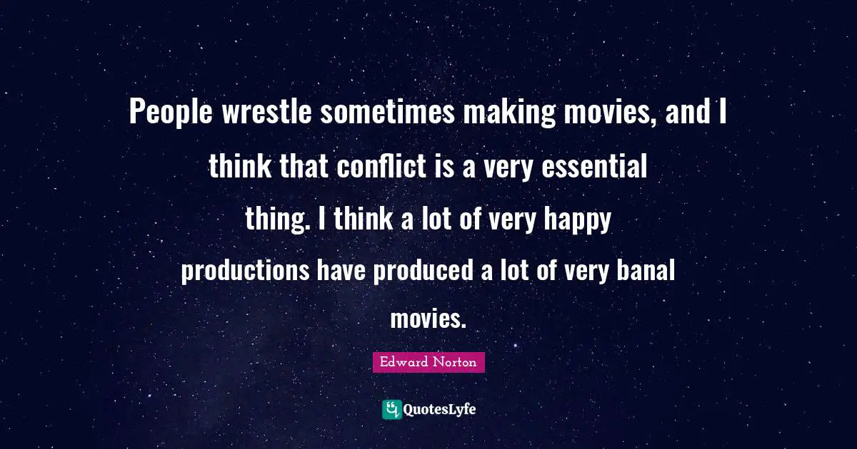 People wrestle sometimes making movies, and I think that conflict is a very essential thing. I think a lot of very happy productions have produced a lot of very banal movies.