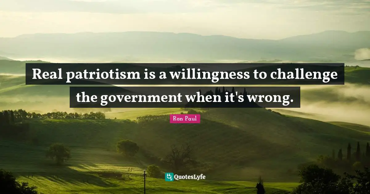 Real patriotism is a willingness to challenge the government when it's wrong.