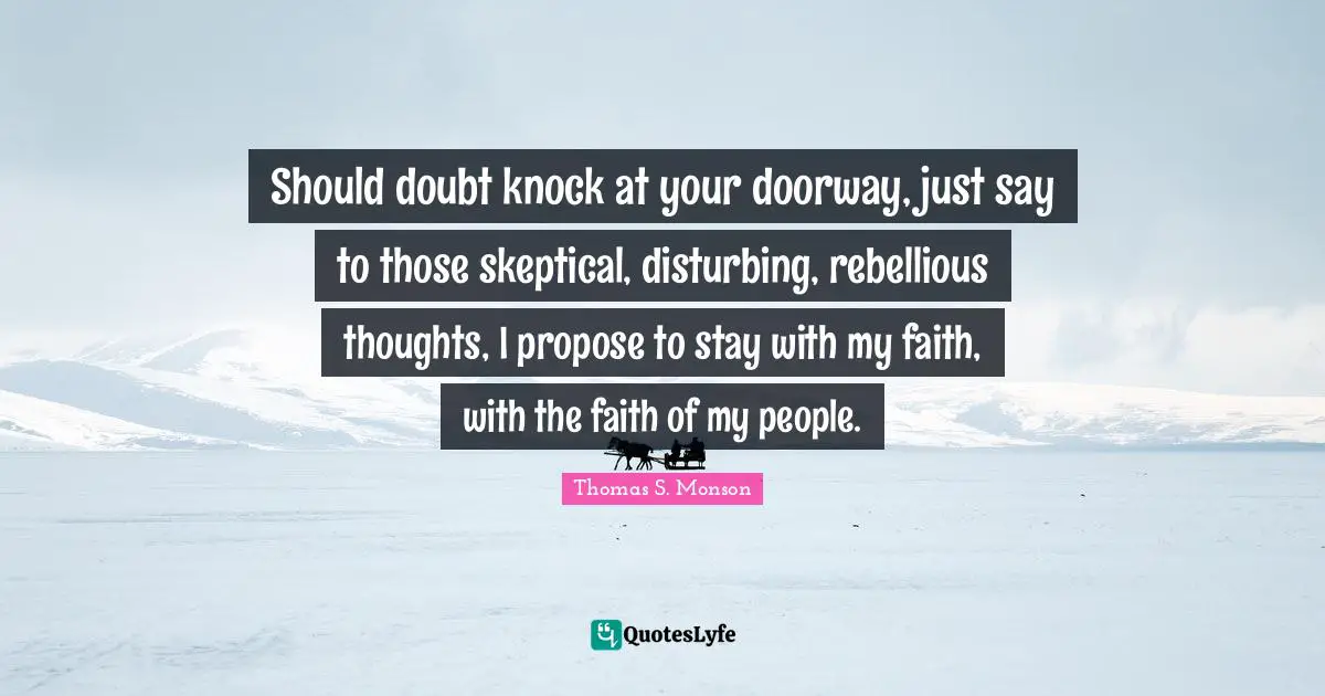 Should doubt knock at your doorway, just say to those skeptical, disturbing, rebellious thoughts, I propose to stay with my faith, with the faith of my people.