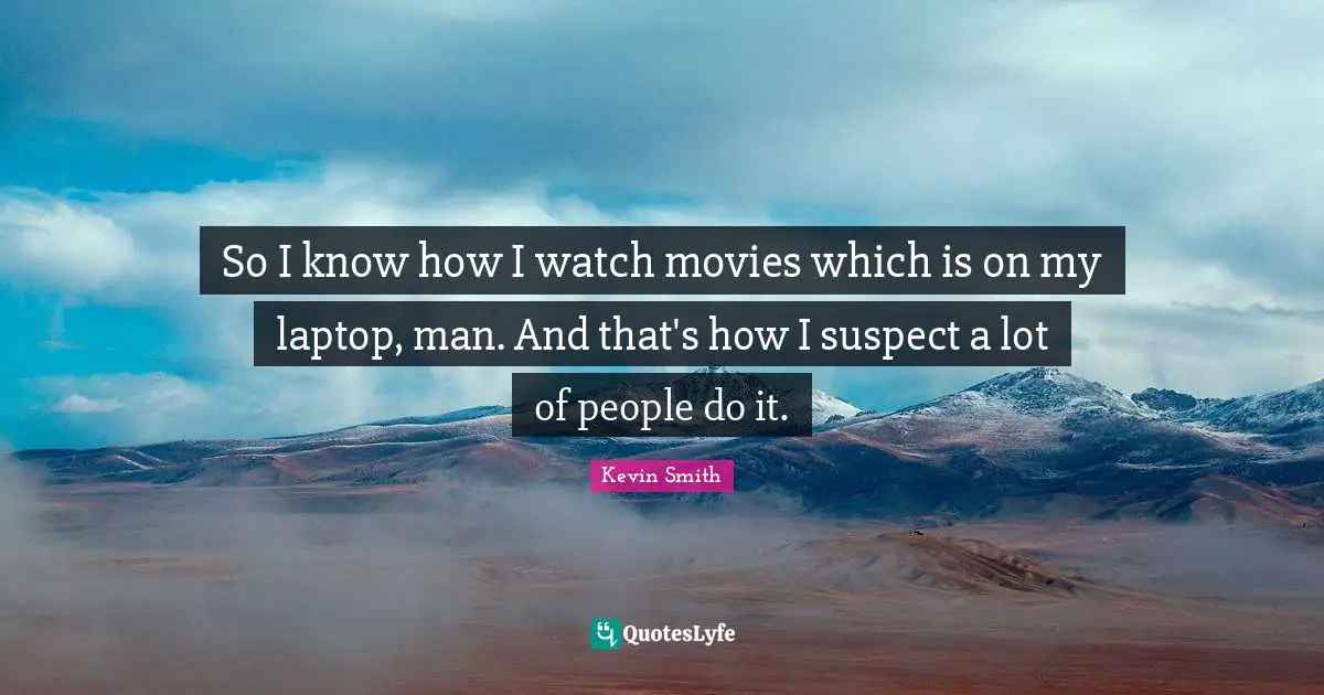 Kevin Smith Quotes: "So I know how I watch movies which is on my laptop, man. And that's how I suspect a lot of people do it."