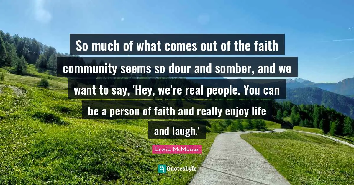 So much of what comes out of the faith community seems so dour and somber, and we want to say, 'Hey, we're real people. You can be a person of faith and really enjoy life and laugh.'