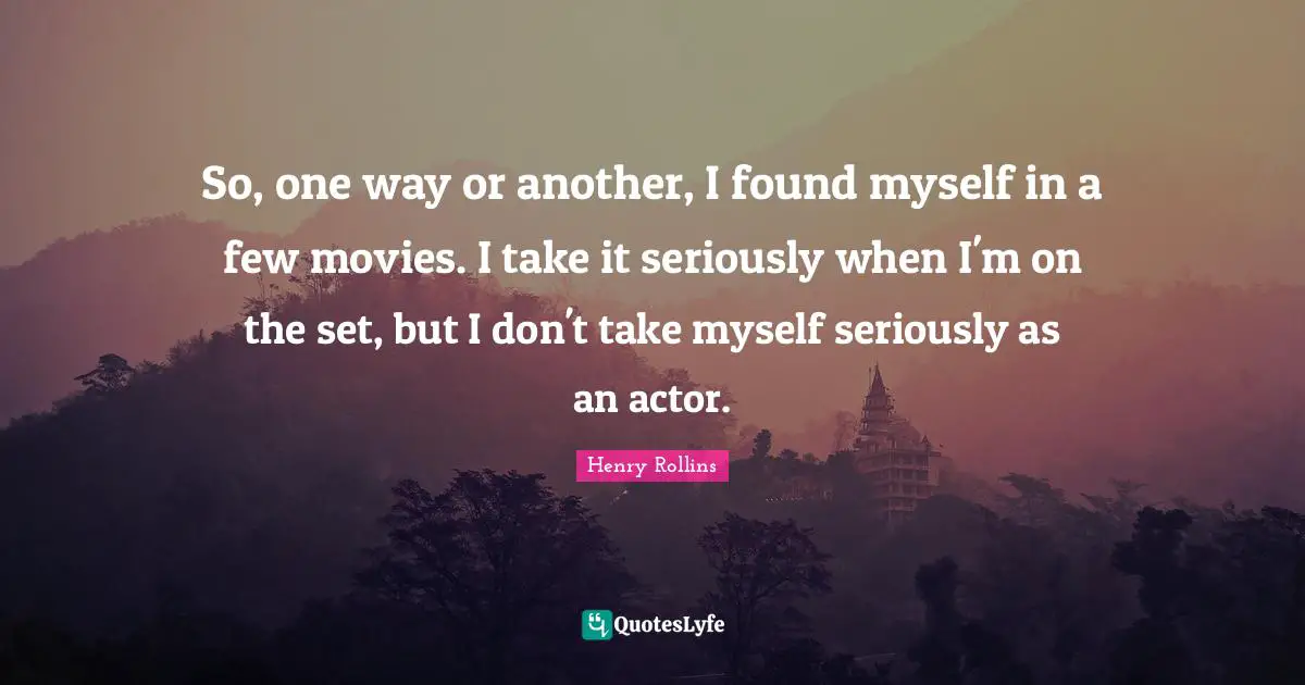 So, one way or another, I found myself in a few movies. I take it seriously when I'm on the set, but I don't take myself seriously as an actor.