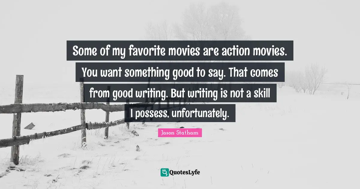 Some of my favorite movies are action movies. You want something good to say. That comes from good writing. But writing is not a skill I possess, unfortunately.