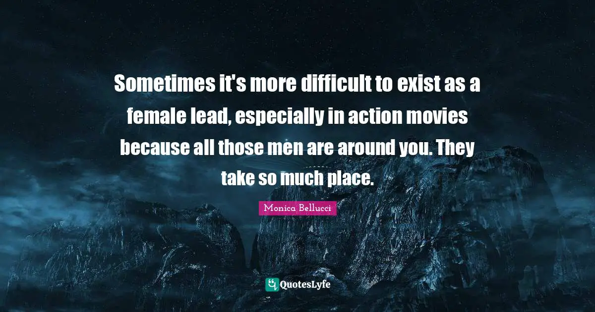 Sometimes it's more difficult to exist as a female lead, especially in action movies because all those men are around you. They take so much place.