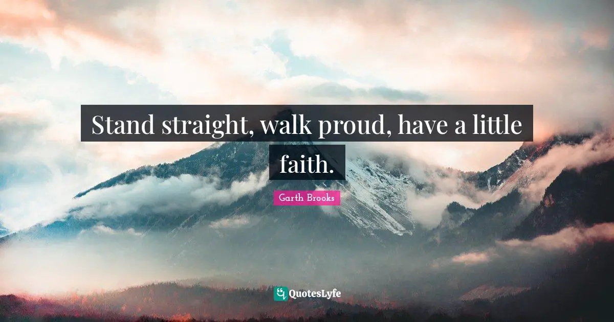 Stand straight, walk proud, have a little faith.
