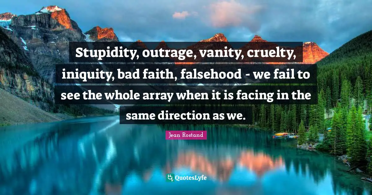 Jean Rostand Quotes: "Stupidity, outrage, vanity, cruelty, iniquity, bad faith, falsehood - we fail to see the whole array when it is facing in the same direction as we."