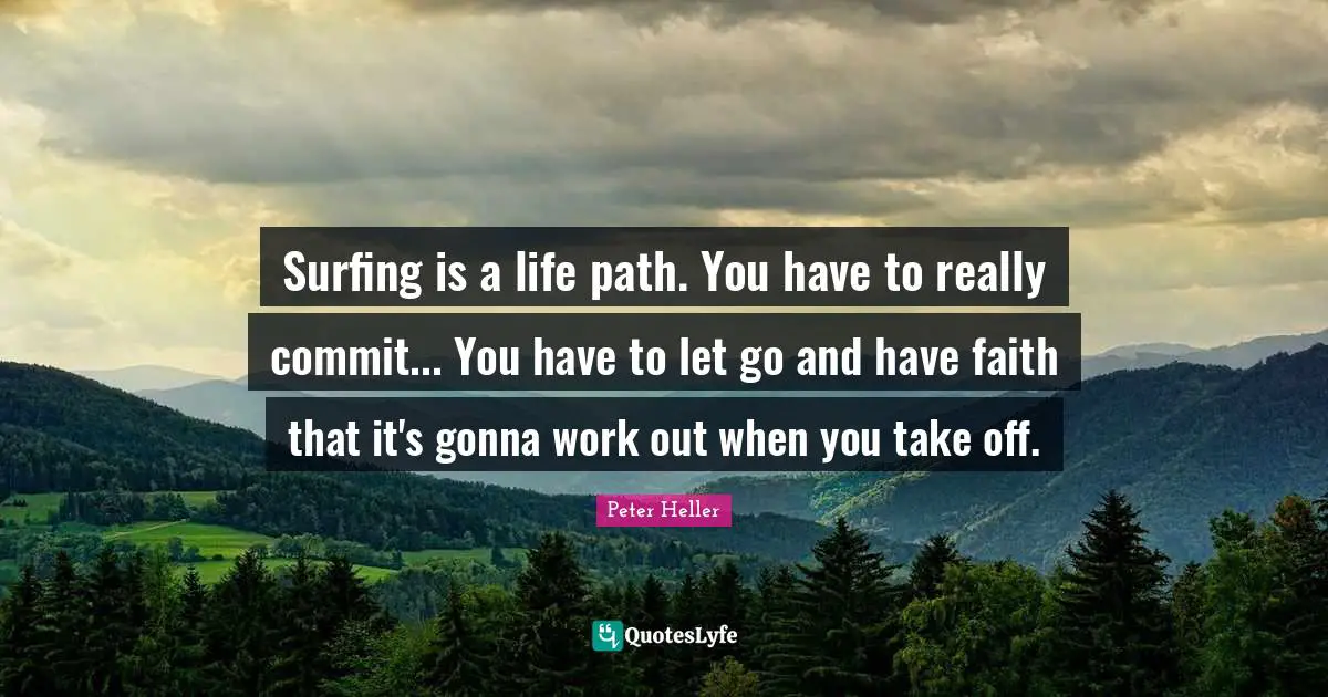 Surfing is a life path. You have to really commit... You have to let go and have faith that it's gonna work out when you take off.