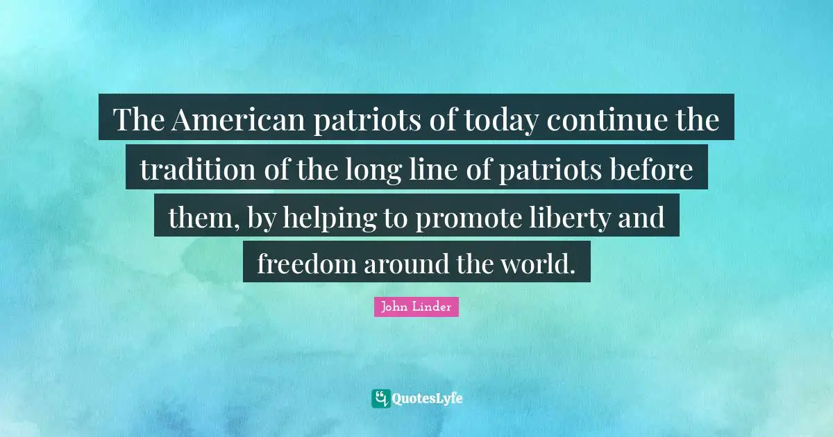The American patriots of today continue the tradition of the long line of patriots before them, by helping to promote liberty and freedom around the world.