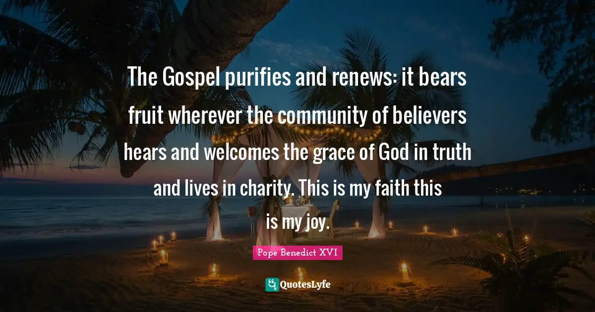 The Gospel purifies and renews: it bears fruit wherever the community of believers hears and welcomes the grace of God in truth and lives in charity. This is my faith this is my joy.