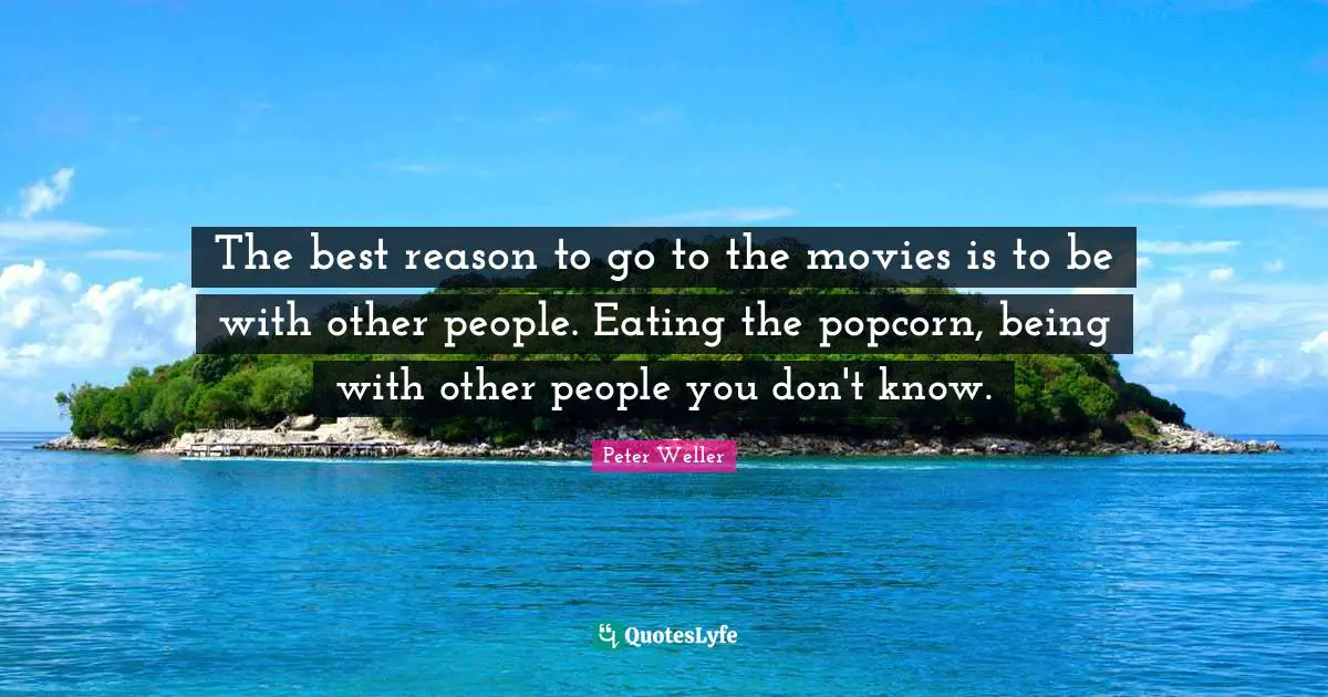 The best reason to go to the movies is to be with other people. Eating the popcorn, being with other people you don't know.