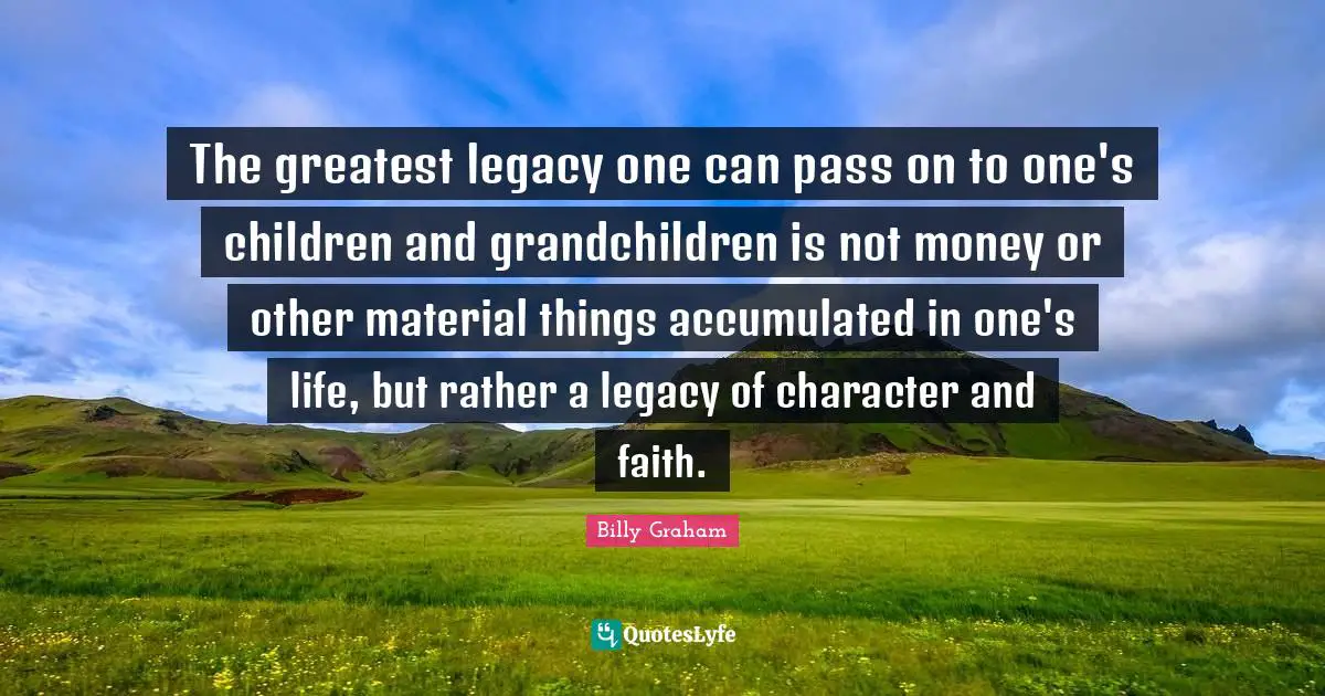 The greatest legacy one can pass on to one's children and grandchildren is not money or other material things accumulated in one's life, but rather a legacy of character and faith.