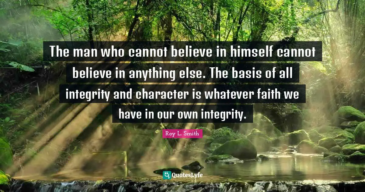The man who cannot believe in himself cannot believe in anything else. The basis of all integrity and character is whatever faith we have in our own integrity.