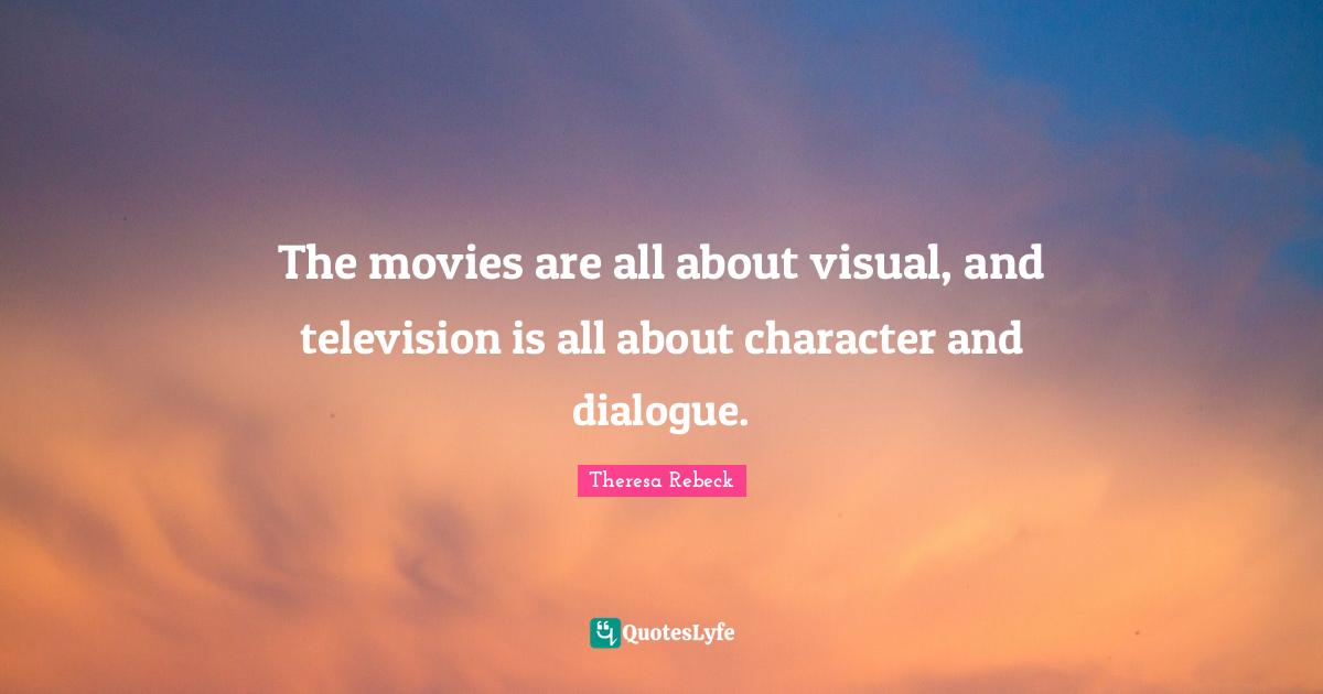 The movies are all about visual, and television is all about character and dialogue.