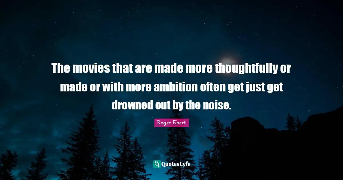 Roger Ebert Quotes: "The movies that are made more thoughtfully or made or with more ambition often get just get drowned out by the noise."