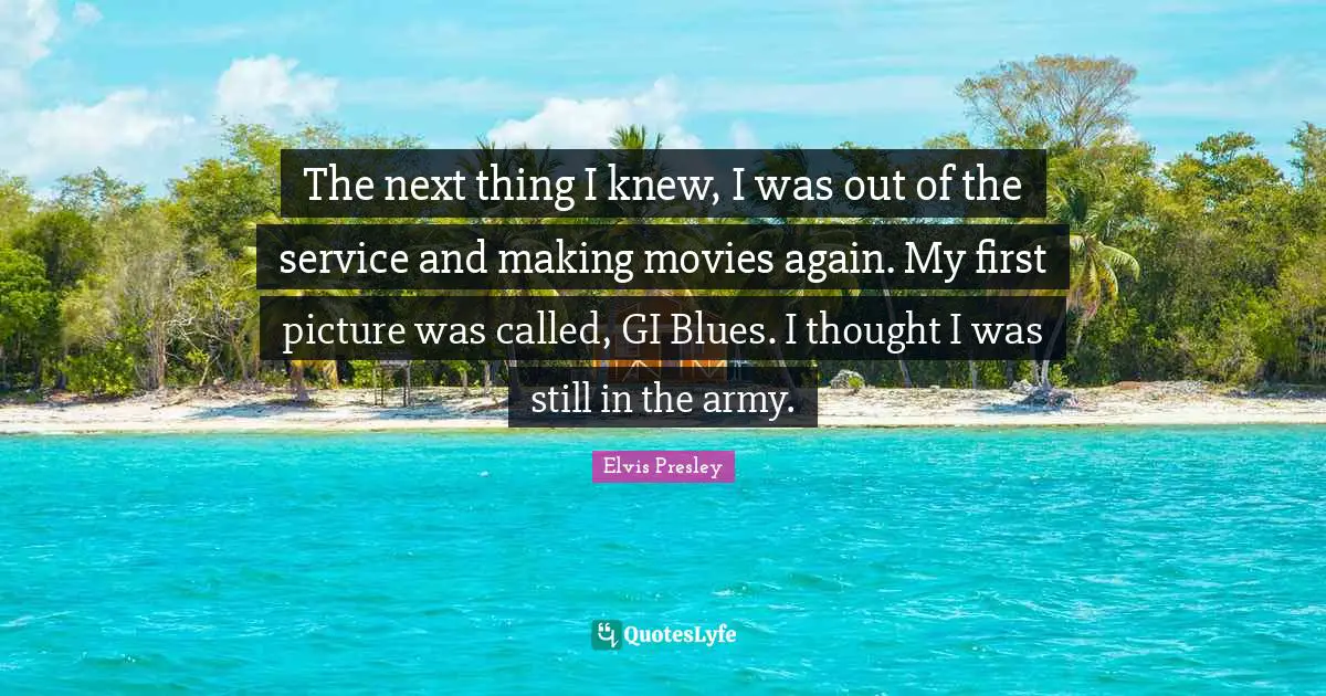 Elvis Presley Quotes: The next thing I knew, I was out of the service and making movies again. My first picture was called, GI Blues. I thought I was still in the army.