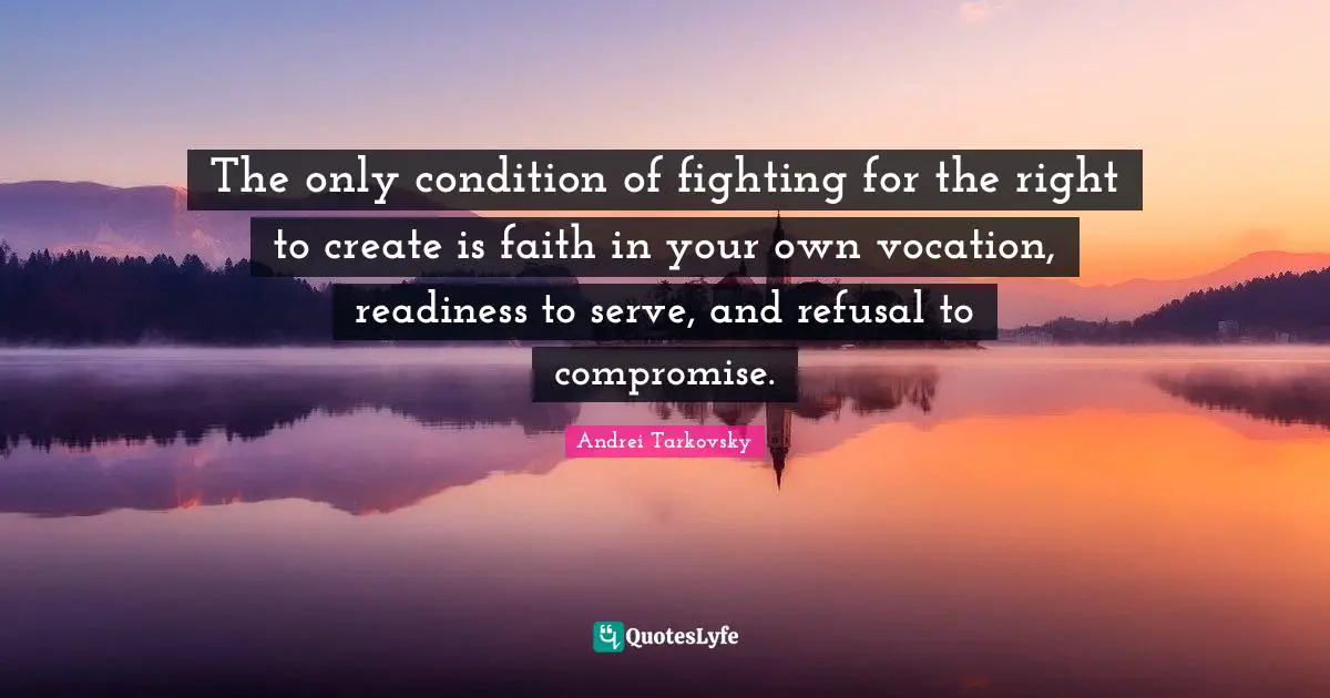 The only condition of fighting for the right to create is faith in your own vocation, readiness to serve, and refusal to compromise.