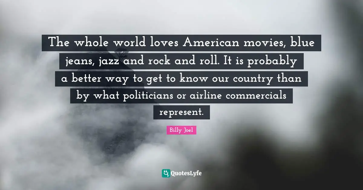 The whole world loves American movies, blue jeans, jazz and rock and roll. It is probably a better way to get to know our country than by what politicians or airline commercials represent.