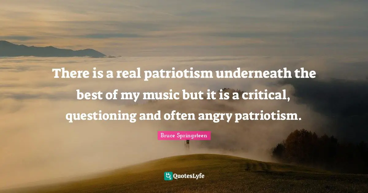 There is a real patriotism underneath the best of my music but it is a critical, questioning and often angry patriotism.