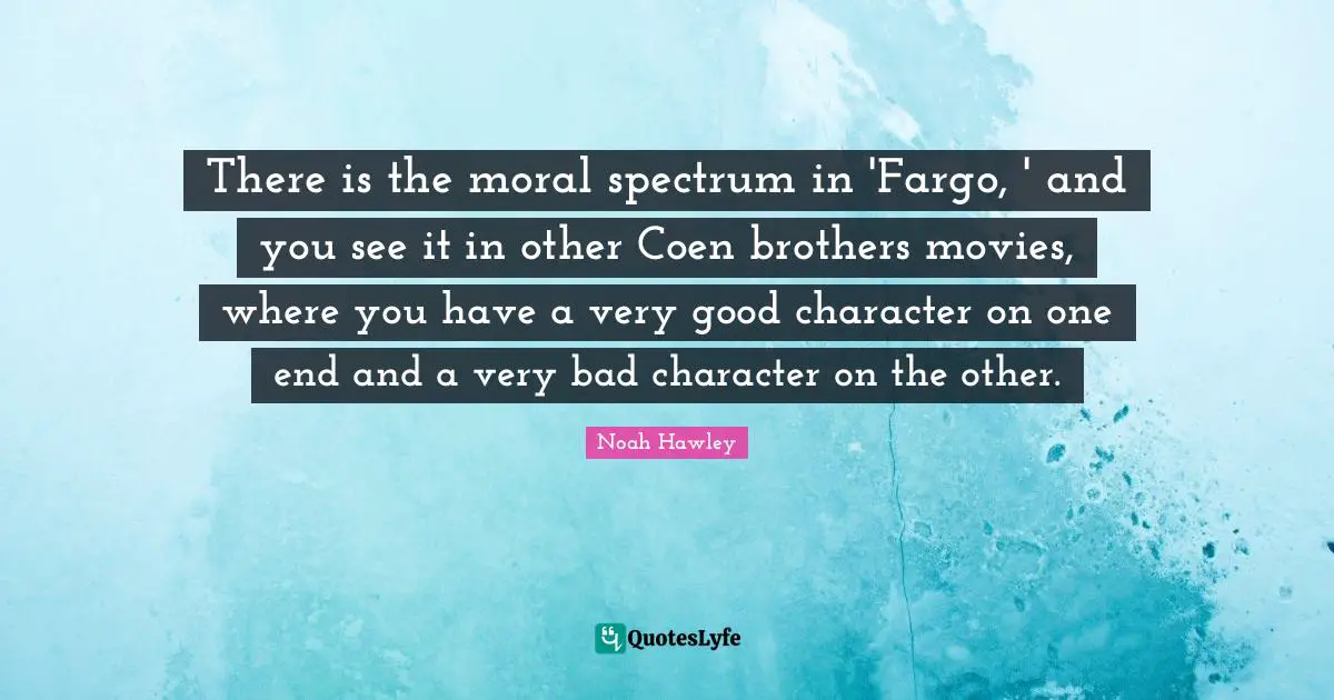 There is the moral spectrum in 'Fargo, ' and you see it in other Coen brothers movies, where you have a very good character on one end and a very bad character on the other.