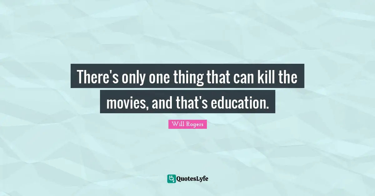 There's only one thing that can kill the movies, and that's education.