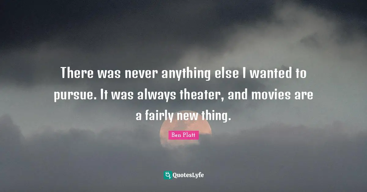There was never anything else I wanted to pursue. It was always theater, and movies are a fairly new thing.