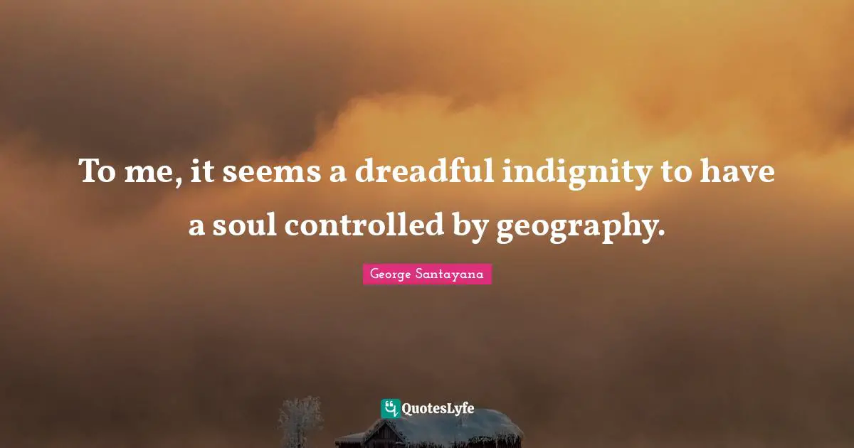 George Santayana Quotes: "To me, it seems a dreadful indignity to have a soul controlled by geography."
