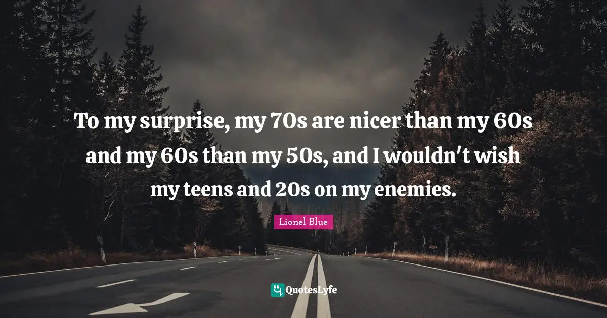Lionel Blue Quotes: "To my surprise, my 70s are nicer than my 60s and my 60s than my 50s, and I wouldn't wish my teens and 20s on my enemies."