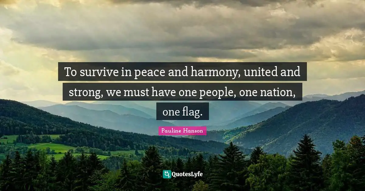 To survive in peace and harmony, united and strong, we must have one people, one nation, one flag.