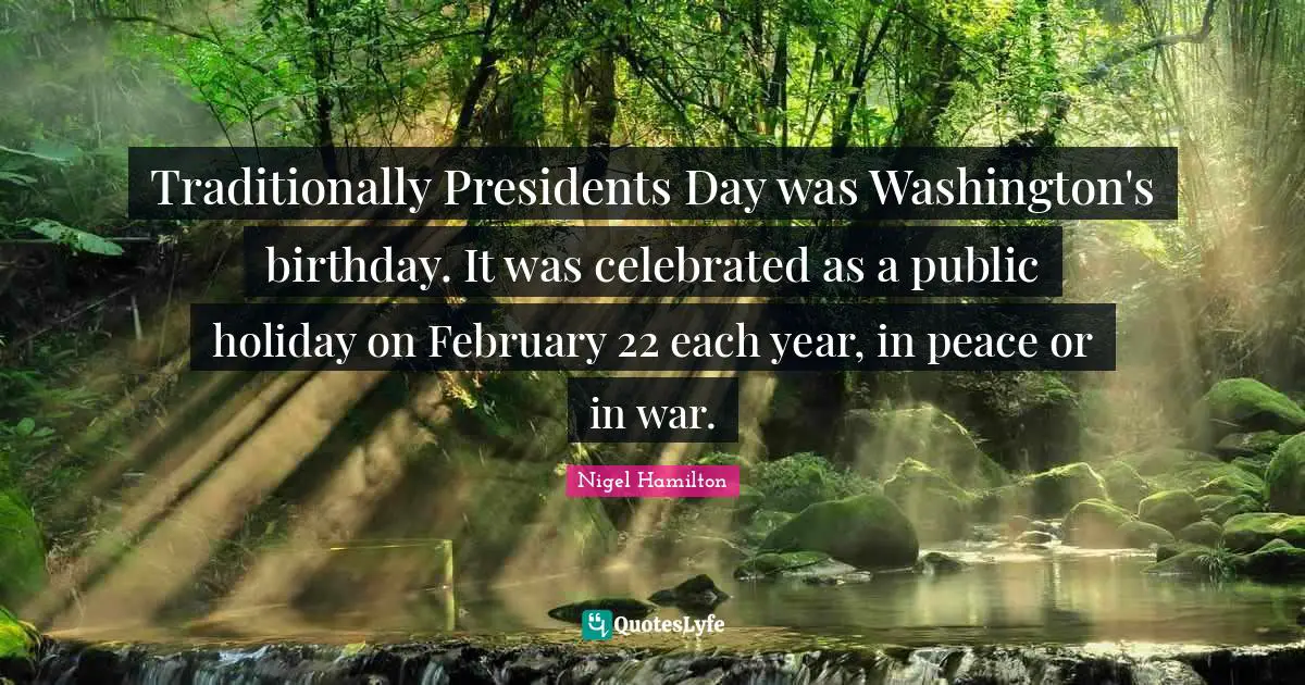 Traditionally Presidents Day was Washington's birthday. It was celebrated as a public holiday on February 22 each year, in peace or in war.