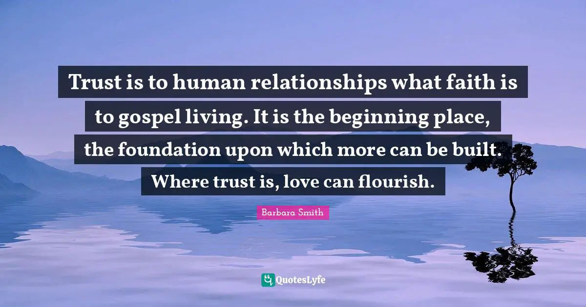 Beginning Quotes: "Trust is to human relationships what faith is to gospel living. It is the beginning place, the foundation upon which more can be built. Where trust is, love can flourish."