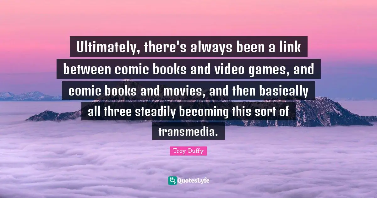 Video Games Quotes: "Ultimately, there's always been a link between comic books and video games, and comic books and movies, and then basically all three steadily becoming this sort of transmedia."