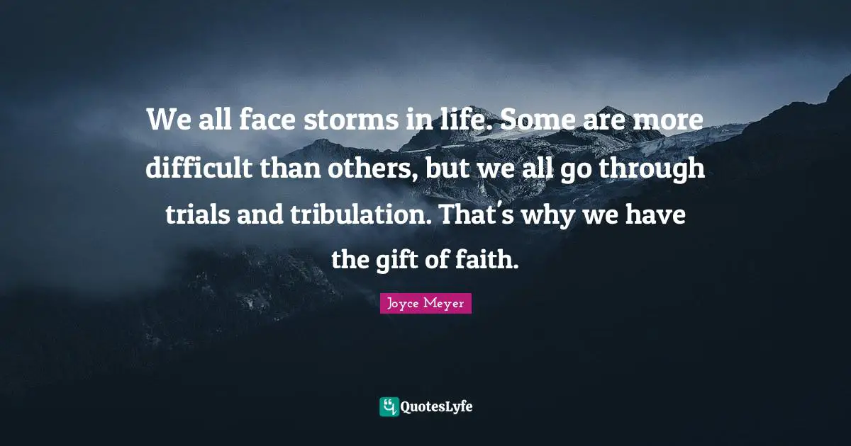 We all face storms in life. Some are more difficult than others, but we all go through trials and tribulation. That's why we have the gift of faith.
