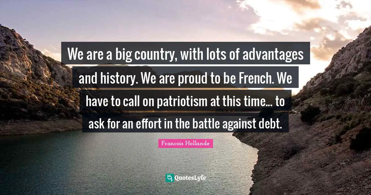 We are a big country, with lots of advantages and history. We are proud to be French. We have to call on patriotism at this time... to ask for an effort in the battle against debt.
