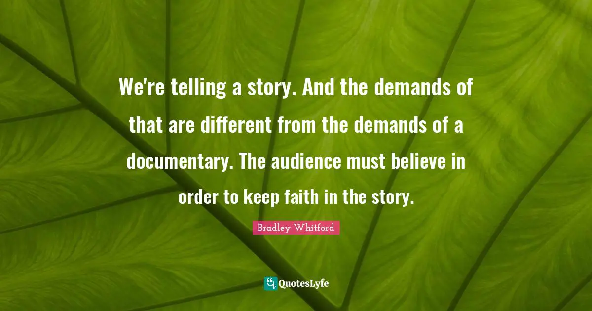 Bradley Whitford Quotes: "We're telling a story. And the demands of that are different from the demands of a documentary. The audience must believe in order to keep faith in the story."