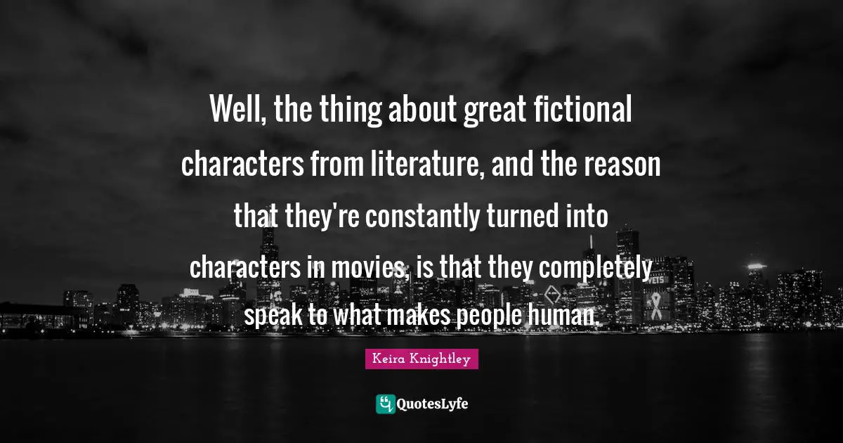 Well, the thing about great fictional characters from literature, and the reason that they're constantly turned into characters in movies, is that they completely speak to what makes people human.