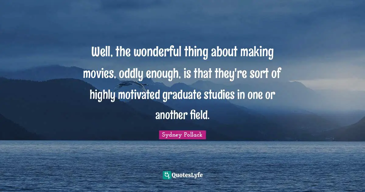 Well, the wonderful thing about making movies, oddly enough, is that they're sort of highly motivated graduate studies in one or another field.