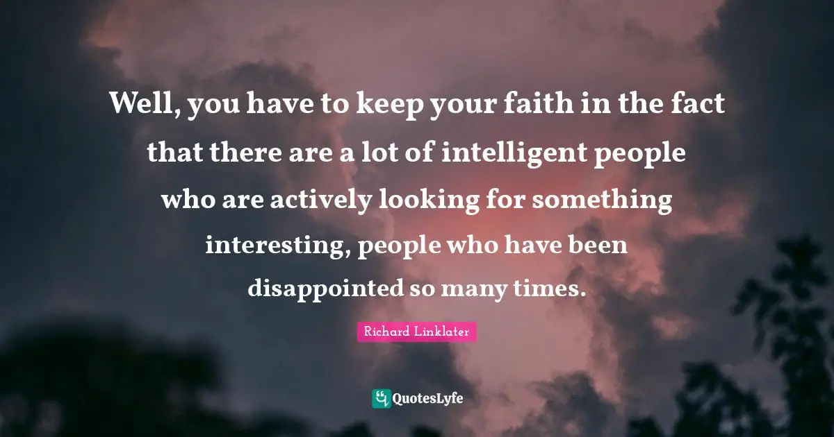 Well, you have to keep your faith in the fact that there are a lot of intelligent people who are actively looking for something interesting, people who have been disappointed so many times.