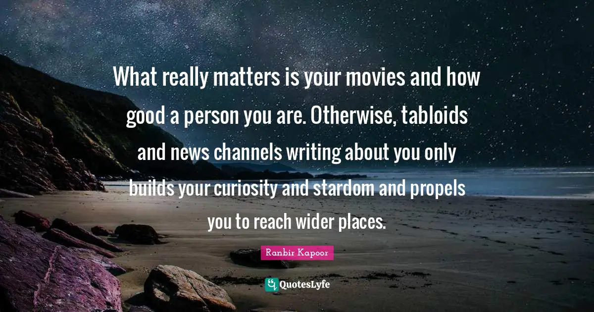 What really matters is your movies and how good a person you are. Otherwise, tabloids and news channels writing about you only builds your curiosity and stardom and propels you to reach wider places.