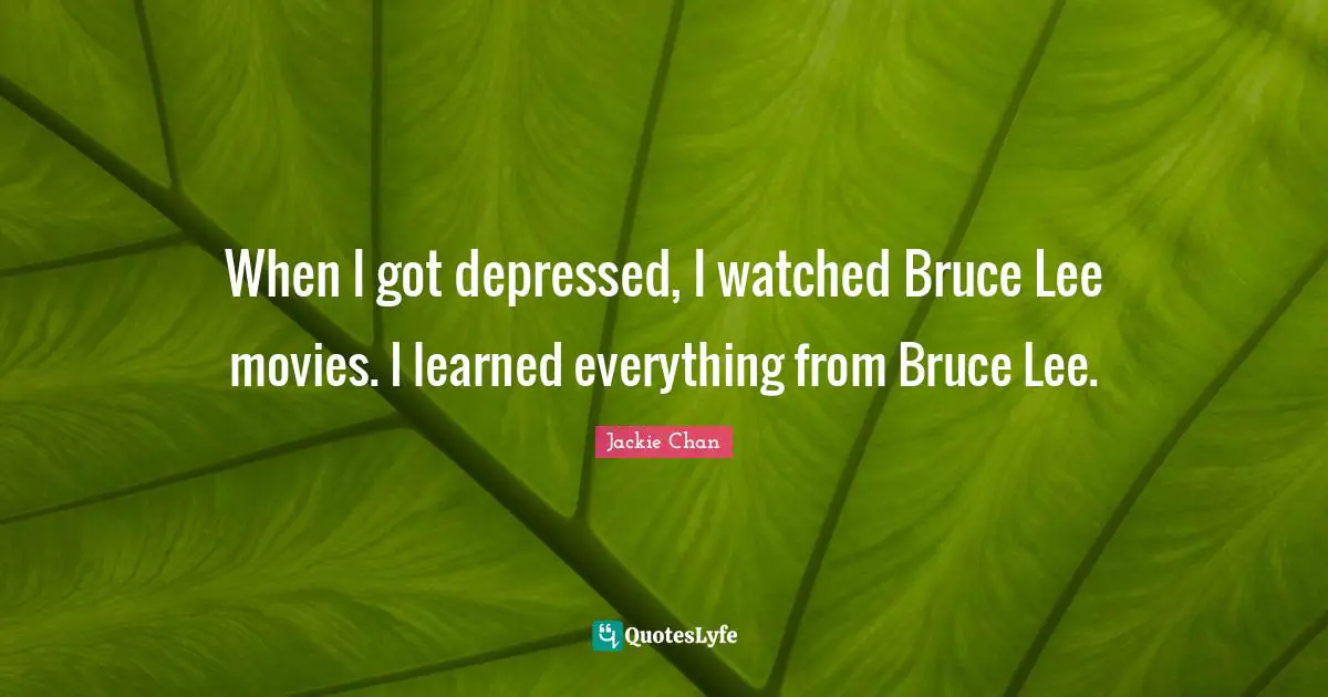 When I got depressed, I watched Bruce Lee movies. I learned everything from Bruce Lee.