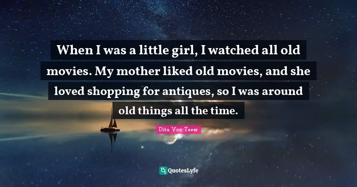 When I was a little girl, I watched all old movies. My mother liked old movies, and she loved shopping for antiques, so I was around old things all the time.