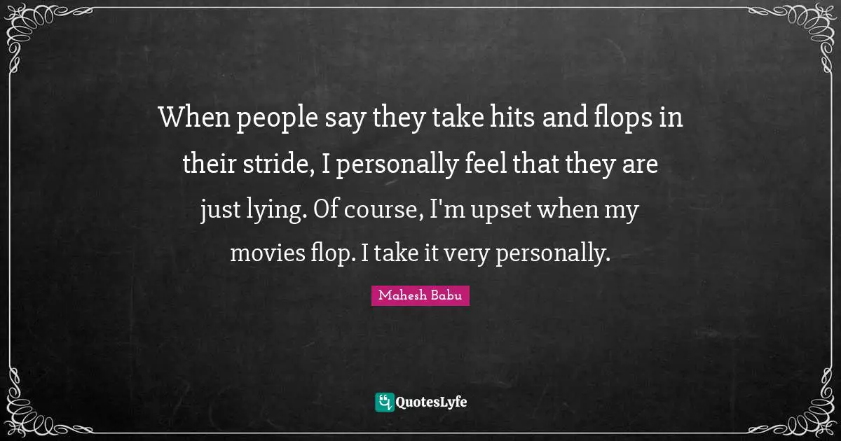 When people say they take hits and flops in their stride, I personally feel that they are just lying. Of course, I'm upset when my movies flop. I take it very personally.