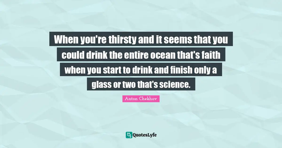 When you're thirsty and it seems that you could drink the entire ocean that's faith when you start to drink and finish only a glass or two that's science.