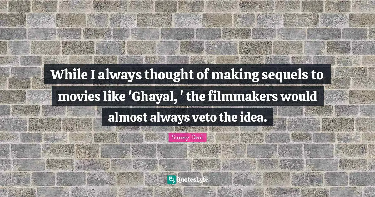 While I always thought of making sequels to movies like 'Ghayal, ' the filmmakers would almost always veto the idea.