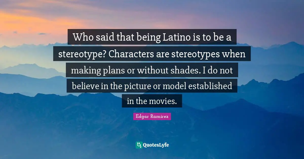 Who said that being Latino is to be a stereotype? Characters are stereotypes when making plans or without shades. I do not believe in the picture or model established in the movies.