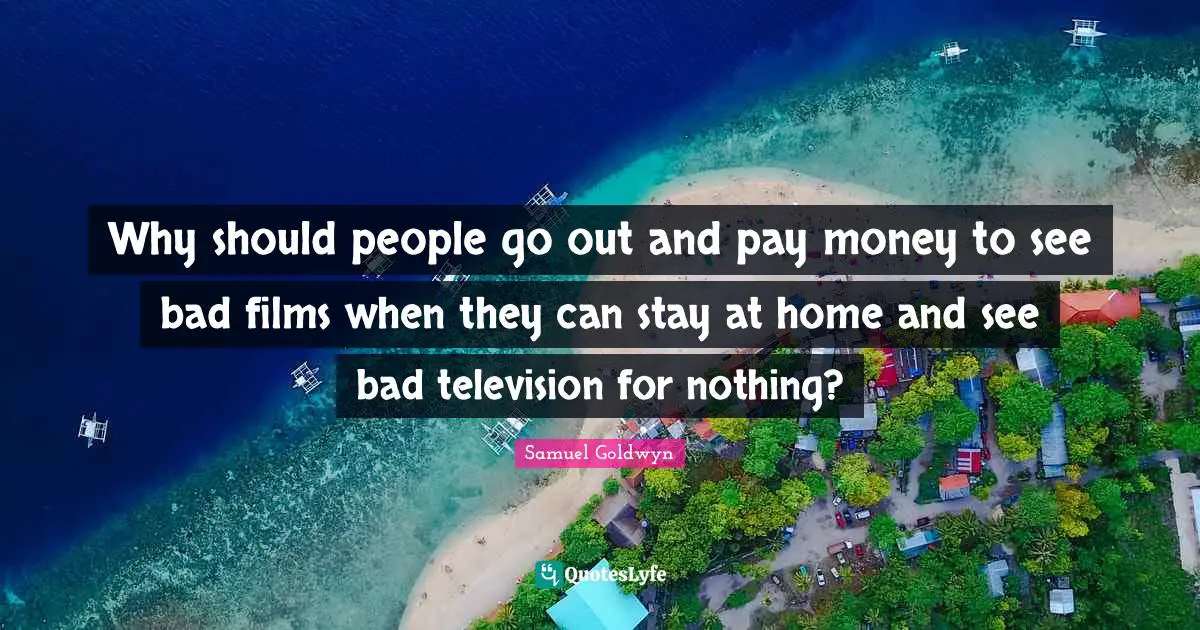 Samuel Goldwyn Quotes: "Why should people go out and pay money to see bad films when they can stay at home and see bad television for nothing?"